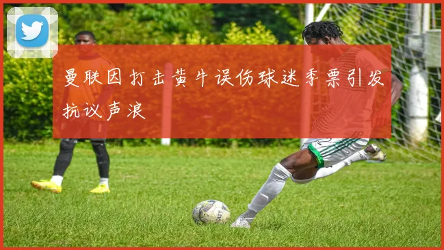 曼联因打击黄牛误伤球迷季票引发抗议声浪