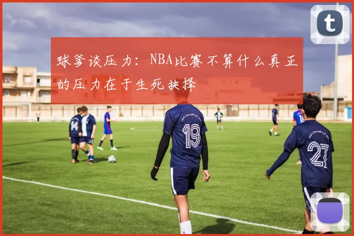 球爹谈压力:NBA比赛不算什么真正的压力在于生死抉择