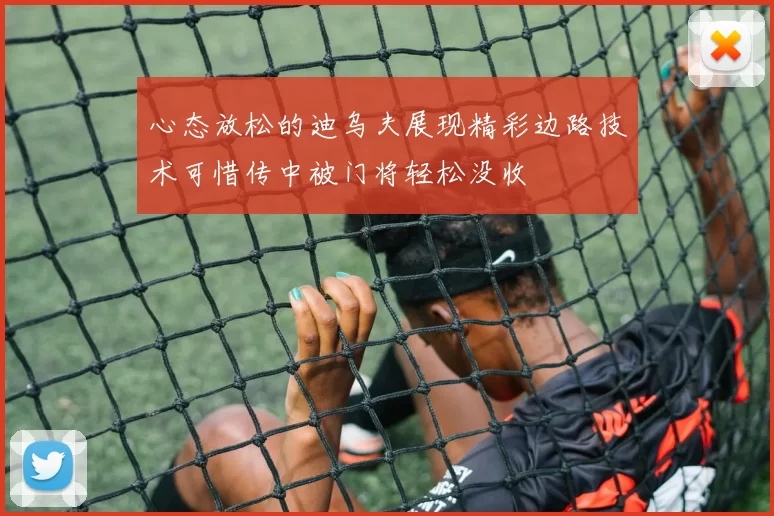心态放松的迪乌夫展现精彩边路技术可惜传中被门将轻松没收