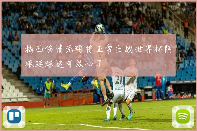梅西伤情无碍将正常出战世界杯阿根廷球迷可放心了