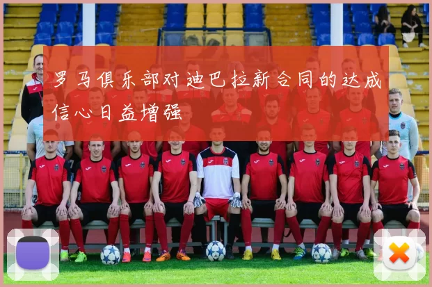 罗马俱乐部对迪巴拉新合同的达成信心日益增强