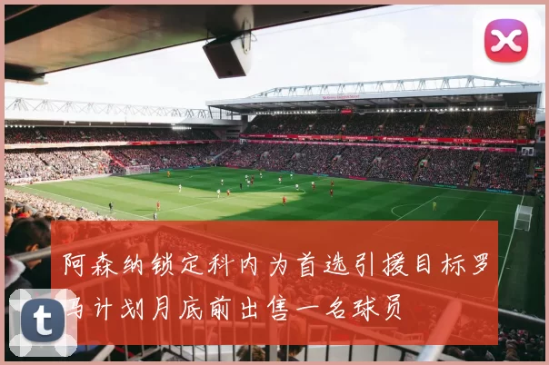 阿森纳锁定科内为首选引援目标罗马计划月底前出售一名球员