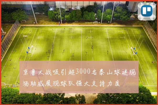 京鲁大战吸引超3000名泰山球迷现场助威展现球队强大支持力度