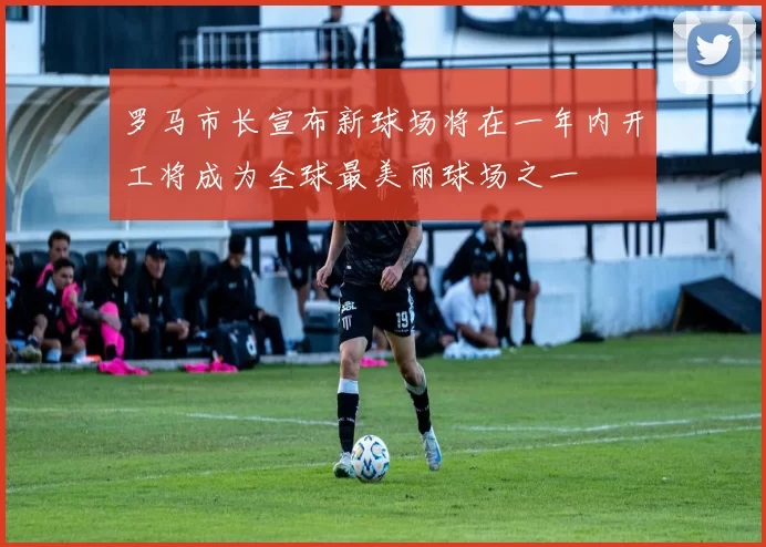 罗马市长宣布新球场将在一年内开工将成为全球最美丽球场之一
