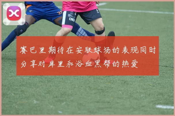 赛巴里期待在安联球场的表现同时分享对库里和浴血黑帮的热爱