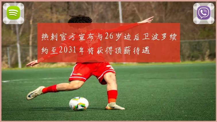 热刺官方宣布与26岁边后卫波罗续约至2031年将获得顶薪待遇