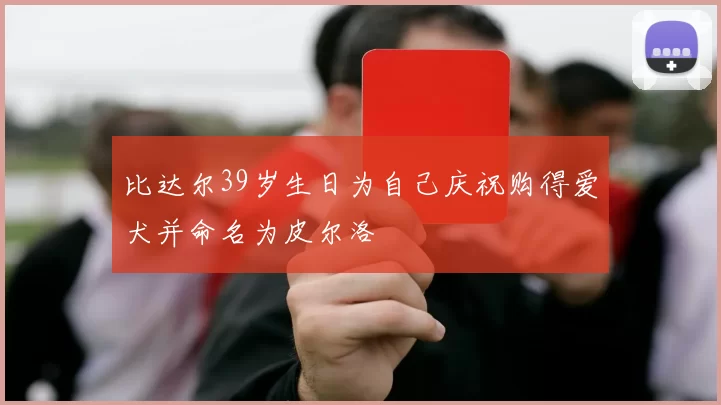比达尔39岁生日为自己庆祝购得爱犬并命名为皮尔洛