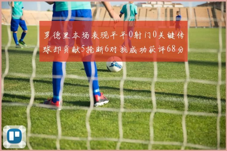 罗德里本场表现平平0射门0关键传球却贡献5抢断6对抗成功获评68分