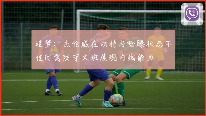 追梦：杰伦威在切特与哈滕状态不佳时需防守文班展现内线能力