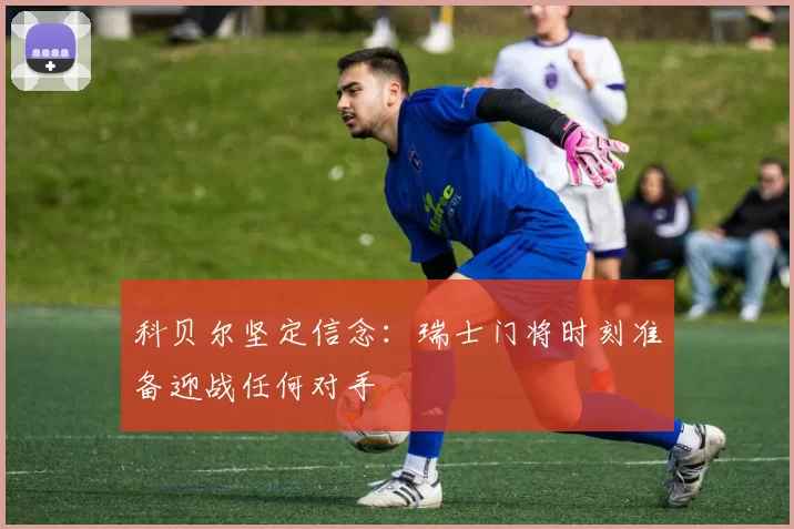 科贝尔坚定信念：瑞士门将时刻准备迎战任何对手