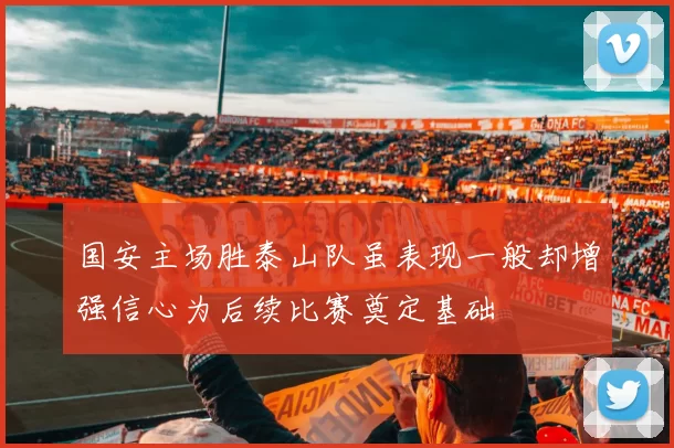 国安主场胜泰山队虽表现一般却增强信心为后续比赛奠定基础