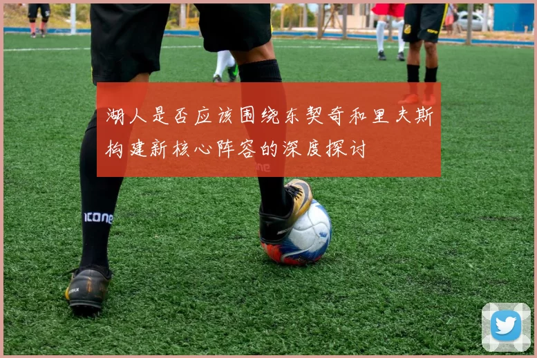湖人是否应该围绕东契奇和里夫斯构建新核心阵容的深度探讨