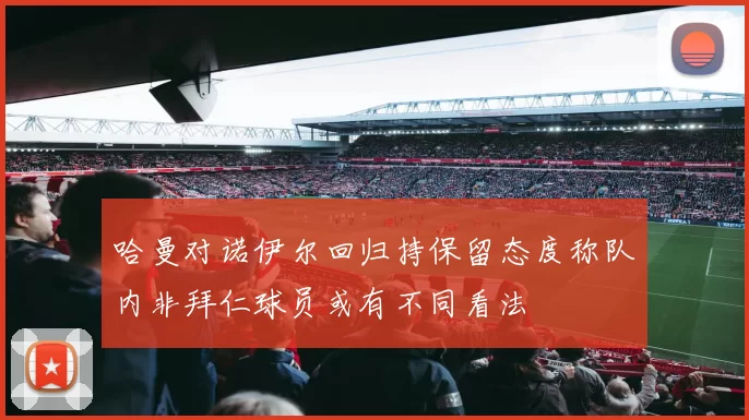 哈曼对诺伊尔回归持保留态度称队内非拜仁球员或有不同看法