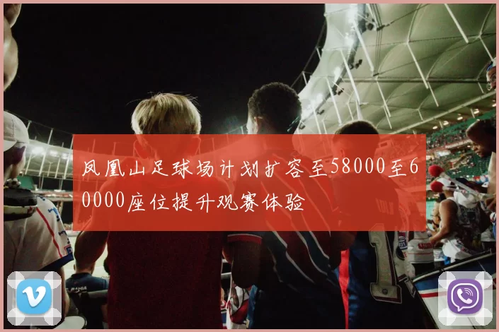 凤凰山足球场计划扩容至58000至60000座位提升观赛体验