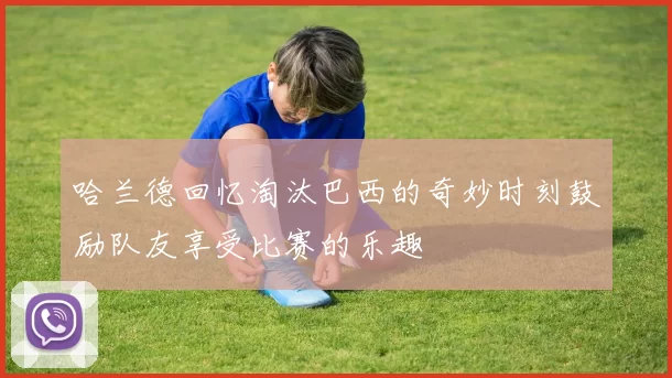 哈兰德回忆淘汰巴西的奇妙时刻鼓励队友享受比赛的乐趣