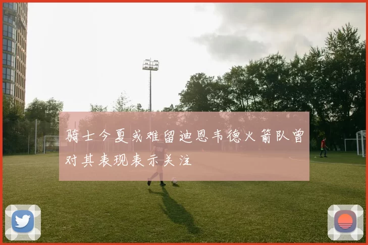骑士今夏或难留迪恩韦德火箭队曾对其表现表示关注