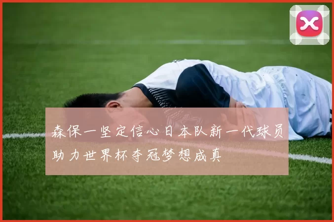 森保一坚定信心日本队新一代球员助力世界杯夺冠梦想成真