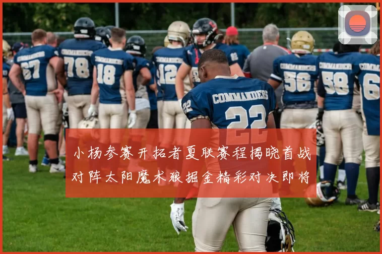 小杨参赛开拓者夏联赛程揭晓首战对阵太阳魔术狼掘金精彩对决即将开启