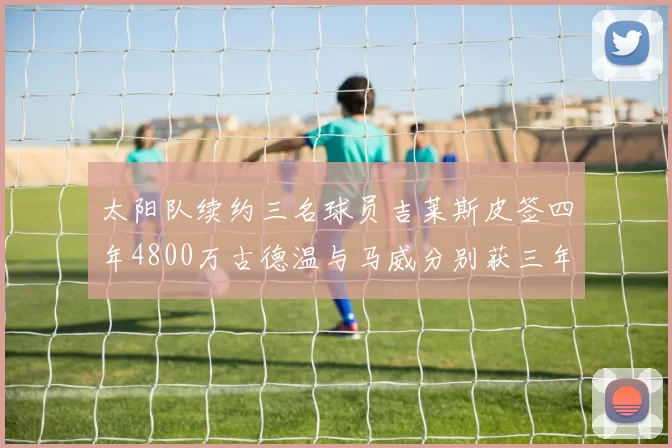 太阳队续约三名球员吉莱斯皮签四年4800万古德温与马威分别获三年合同